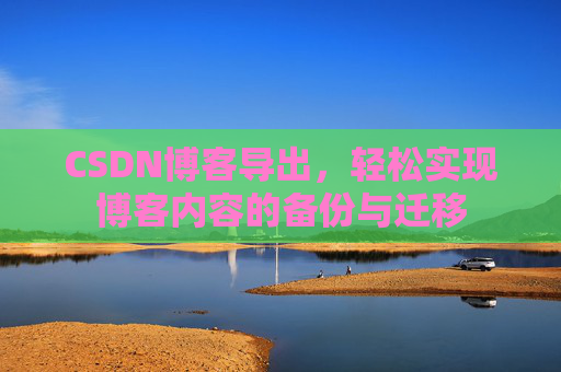 CSDN博客导出，轻松实现博客内容的备份与迁移