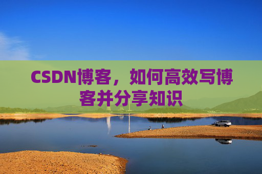CSDN博客，如何高效写博客并分享知识